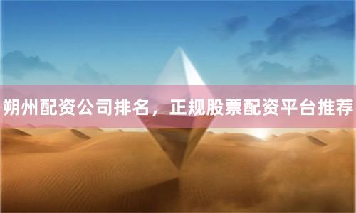 朔州配资公司排名，正规股票配资平台推荐
