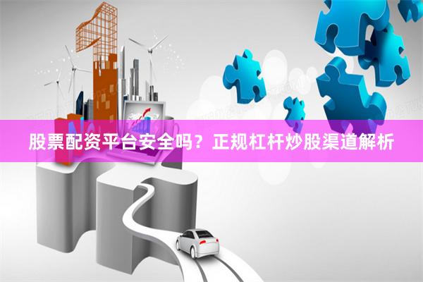 股票配资平台安全吗？正规杠杆炒股渠道解析
