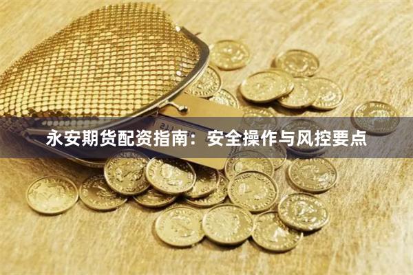 永安期货配资指南：安全操作与风控要点