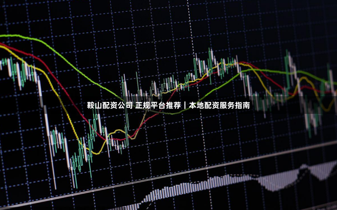 鞍山配资公司 正规平台推荐｜本地配资服务指南