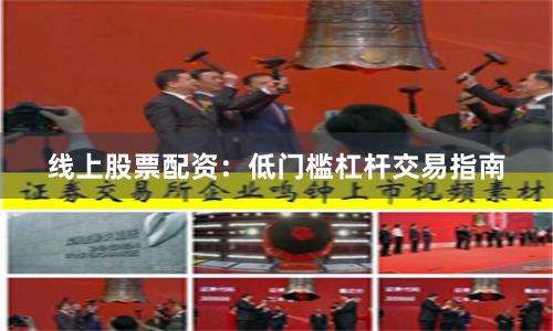 线上股票配资：低门槛杠杆交易指南